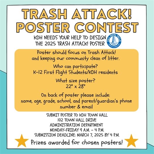 Calling all K-12 First Flight students or home-schooled students: We need you to use your artistic talent to design this year’s Trash Attack! poster!  The poster should focus on the Trash Attack! event and keeping our community clean of litter. The contest is for K-12 (First Flight Students or KDH Residents). Posters should be on white 22"x 28" poster board, landscape format. On the back include name, age, grade, school, and parent / guardian's phone number and email.  Prizes will be awarded for chosen posters!  Submit poster to the Administration Department, KDH Town Hall, 102 Town Hall Drive, Monday - Friday from 9 a.m. - 4 p.m.  Poster Submission Deadline: March 7, 2025, 4 p.m.