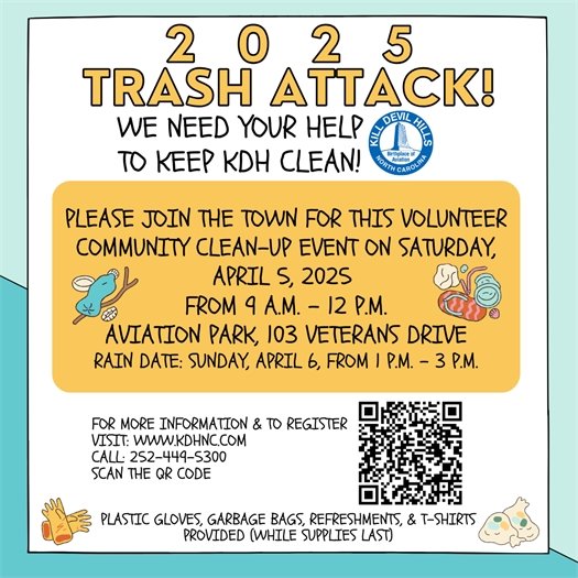 Help Keep KDH Clean: Trash Attack! Event and Poster Contest  You can help make KDH a cleaner and brighter place by joining your neighbors on Saturday, April 5, 2025, from 9:00 a.m. – 12:00 p.m., to pick up litter around our Town at our annual Trash Attack! event. Trash Attack! is a community clean-up event, where volunteers head out across Town to "attack" the trash: beach, soundside, or anywhere in between. The event will kick-off at Aviation Park (103 Veterans Drive) where participants will receive gloves, grabbers, and trash bags. 