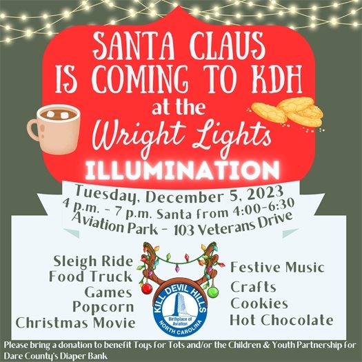 Create everlasting holiday memories this December by joining us for a extra special event on December 5, 2023, from 4:00 – 7:00 p.m. as the Town hosts a fun evening with:  Crafts Games Popcorn & an outdoor Christmas movie Cookies & hot chocolate Sleigh rides around the beautifully decorated Frog Pond Festive music  Food available for purchase from Fork'et Me Not Food Truck And the big man himself. . . SANTA CLAUS! (don’t forget a camera for photos!) This is a FREE event; however, we kindly ask that attendees bring a donation to benefit Northeastern North Carolina Toys for Tots and/or the Children & Youth Partnership for Dare County Diaper Bank.