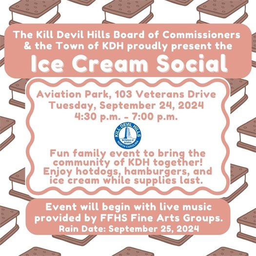 The Kill Devil Hills Board of Commissioners & the Town of KDH proudly present the annual Ice Cream Social event. Join us on at Aviation Park , 103 Veterans Drive on Tuesday, September 24, 2024, from 4:30 p.m. - 7:00 p.m. for a FUN and FREE community event which will include hamburgers, hotdogs, chips, drinks, treats for dogs and ice cream, of course! There will be live music performed by the First Flight High School Fine Arts Group, large yard games, and more!