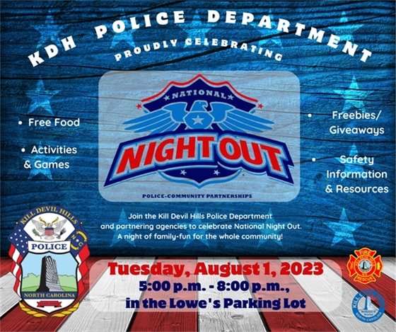 Join the Kill Devil Hills Police Department and partnering agencies to celebrate National Night Out. A night of family-fun for the whole community! Tuesday, August 1, 2023, from 5:00 - 8:00 p.m. in the Lowe's Parking Lot - 1500 N Croatan Hwy, Kill Devil Hills, NC 27948 Free food/drinks, activities & games, freebies/giveaways, safety information & resources, and much more! Be sure to stop by for a great evening of fun!